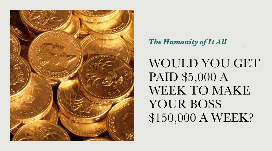 WOULD YOU GET PAID $5,000 A WEEK TO MAKE YOUR BOSS $150,000 A WEEK?