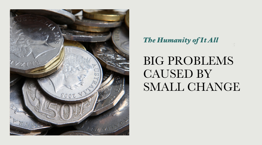 BIG PROBLEMS CAUSED BY SMALL CHANGE